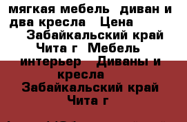 мягкая мебель, диван и два кресла › Цена ­ 10 000 - Забайкальский край, Чита г. Мебель, интерьер » Диваны и кресла   . Забайкальский край,Чита г.